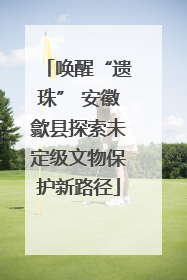 唤醒“遗珠” 安徽歙县探索未定级文物保护新路径