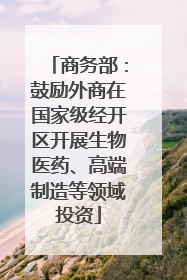 商务部：鼓励外商在国家级经开区开展生物医药、高端制造等领域投资