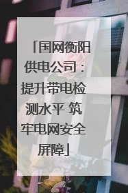 国网衡阳供电公司：提升带电检测水平 筑牢电网安全屏障