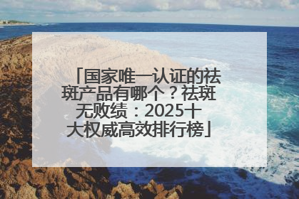 国家唯一认证的祛斑产品有哪个？祛斑无败绩：2025十大权威高效排行榜