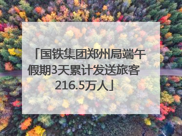 国铁集团郑州局端午假期3天累计发送旅客216.5万人