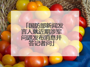 国防部新闻发言人就近期涉军问题发布消息并答记者问