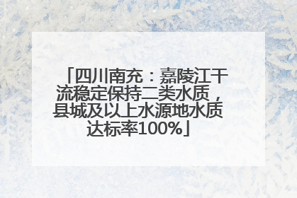 四川南充：嘉陵江干流稳定保持二类水质，县城及以上水源地水质达标率100%