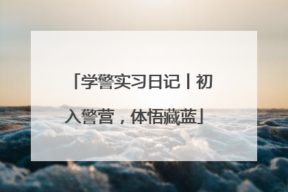 学警实习日记丨初入警营，体悟藏蓝