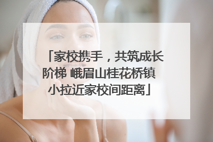 家校携手，共筑成长阶梯 峨眉山桂花桥镇小拉近家校间距离