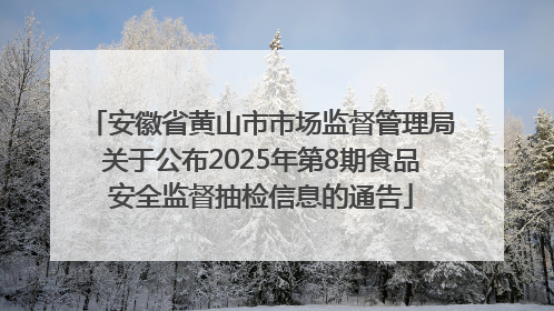安徽省黄山市市场监督管理局关于公布2025年第8期食品安全监督抽检信息的通告