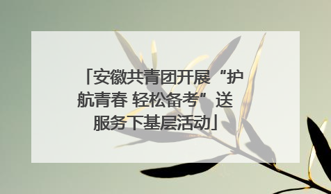 安徽共青团开展“护航青春 轻松备考”送服务下基层活动
