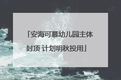 安海可慕幼儿园主体封顶 计划明秋投用