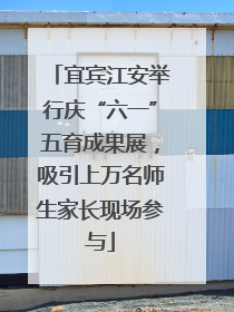 宜宾江安举行庆“六一”五育成果展，吸引上万名师生家长现场参与