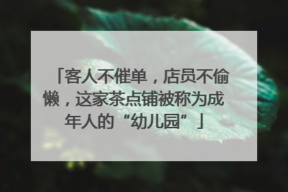 客人不催单，店员不偷懒，这家茶点铺被称为成年人的“幼儿园”