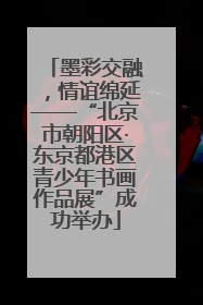 墨彩交融，情谊绵延——“北京市朝阳区·东京都港区青少年书画作品展”成功举办