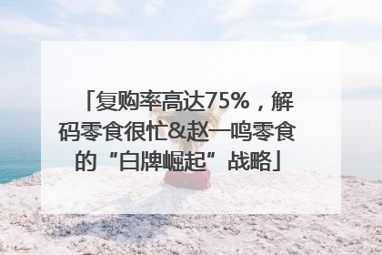 复购率高达75%，解码零食很忙&赵一鸣零食的“白牌崛起”战略