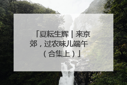 夏耘生辉｜来京郊，过农味儿端午（合集上）
