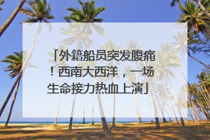 外籍船员突发腹痛！西南大西洋，一场生命接力热血上演