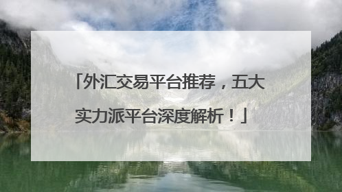 外汇交易平台推荐，五大实力派平台深度解析！