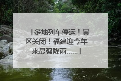 多地列车停运！景区关闭！福建迎今年来最强降雨……