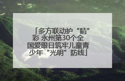 多方联动护“睛”彩 永州第30个全国爱眼日筑牢儿童青少年“光明”防线