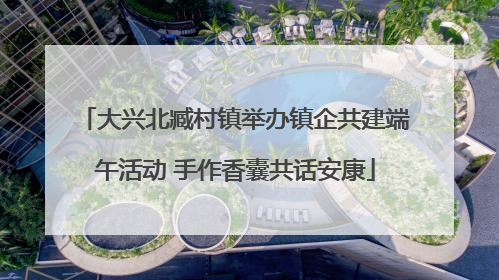 大兴北臧村镇举办镇企共建端午活动 手作香囊共话安康