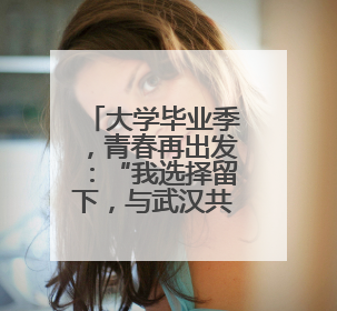 大学毕业季，青春再出发：“我选择留下，与武汉共赴下一场繁华”