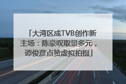 大湾区成TVB创作新主场：陈豪叹取景多元，谭俊彦点赞虚拟拍摄