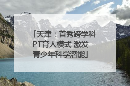 天津：首秀跨学科PT育人模式 激发青少年科学潜能