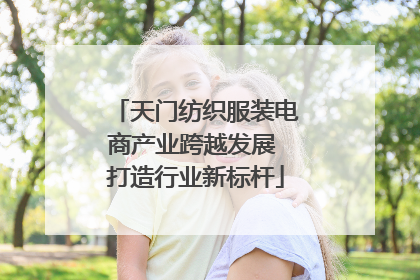 天门纺织服装电商产业跨越发展 打造行业新标杆