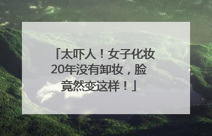 太吓人！女子化妆20年没有卸妆，脸竟然变这样！