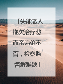 失能老人拖欠治疗费而亲弟弟不管，检察监督解难题