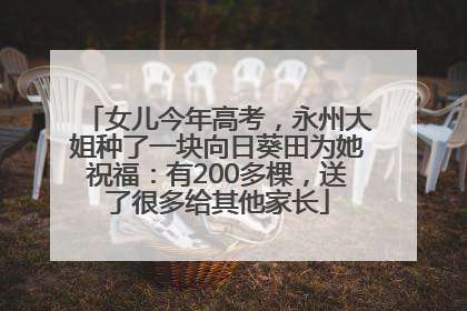 女儿今年高考，永州大姐种了一块向日葵田为她祝福：有200多棵，送了很多给其他家长