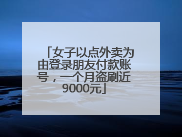 女子以点外卖为由登录朋友付款账号，一个月盗刷近9000元