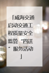 威海交通启动交通工程质量安全监管“四送”服务活动