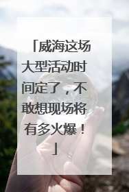 威海这场大型活动时间定了，不敢想现场将有多火爆！