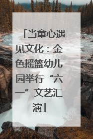 当童心遇见文化：金色摇篮幼儿园举行“六一”文艺汇演