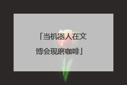 当机器人在文博会现磨咖啡