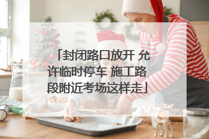 封闭路口放开 允许临时停车 施工路段附近考场这样走