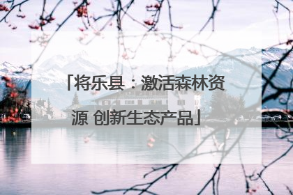 将乐县：激活森林资源 创新生态产品