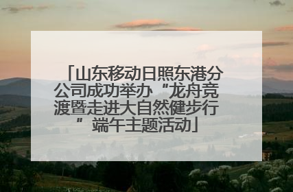 山东移动日照东港分公司成功举办“龙舟竞渡暨走进大自然健步行”端午主题活动