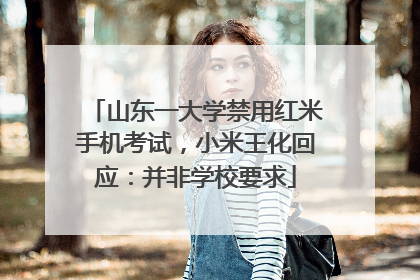 山东一大学禁用红米手机考试，小米王化回应：并非学校要求