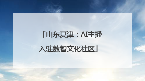 山东夏津：AI主播入驻数智文化社区
