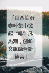 山西临汾咖啡集市掀起“啡”凡热潮，创新文旅融合新篇章