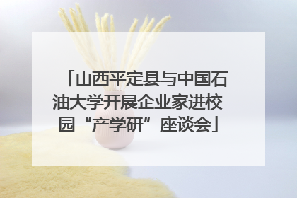 山西平定县与中国石油大学开展企业家进校园“产学研”座谈会