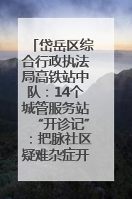 岱岳区综合行政执法局高铁站中队：14个城管服务站“开诊记”：把脉社区疑难杂症开出治理良方
