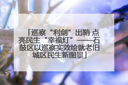 巡察“利剑”出鞘 点亮民生“幸福灯”——石鼓区以巡察实效绘就老旧城区民生新图景