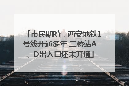 市民期盼：西安地铁1号线开通多年 三桥站A、D出入口还未开通
