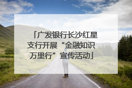 广发银行长沙红星支行开展“金融知识万里行”宣传活动