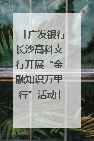广发银行长沙高科支行开展“金融知识万里行”活动