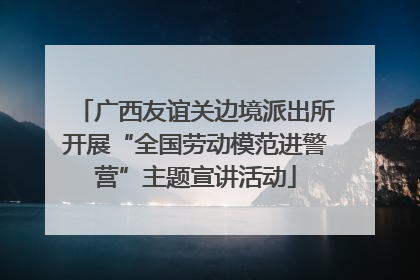 广西友谊关边境派出所开展“全国劳动模范进警营”主题宣讲活动