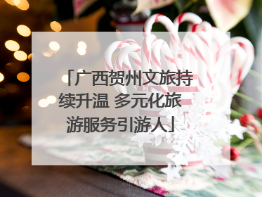 广西贺州文旅持续升温 多元化旅游服务引游人
