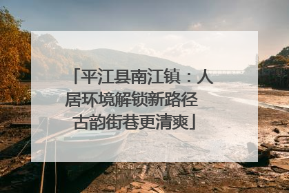 平江县南江镇：人居环境解锁新路径 古韵街巷更清爽
