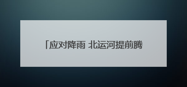 应对降雨 北运河提前腾出库容160万立方米